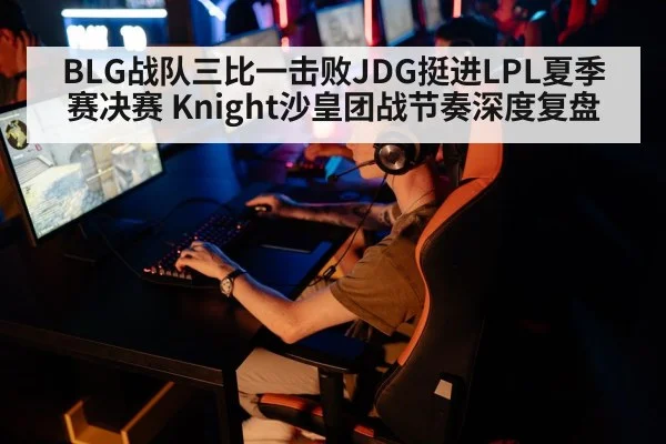 BLG战队三比一击败JDG挺进LPL夏季赛决赛 Knight沙皇团战节奏深度复盘
