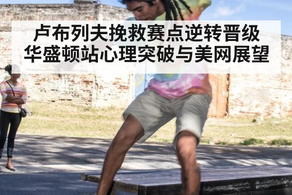 卢布列夫挽救赛点逆转晋级 华盛顿站心理突破与美网展望