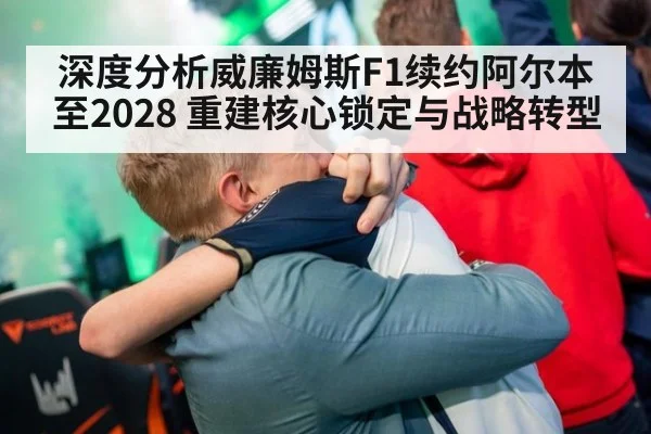 深度分析威廉姆斯F1续约阿尔本至2028 重建核心锁定与战略转型