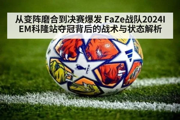 从变阵磨合到决赛爆发 FaZe战队2024IEM科隆站夺冠背后的战术与状态解析