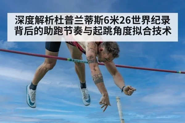 深度解析杜普兰蒂斯6米26世界纪录背后的助跑节奏与起跳角度拟合技术