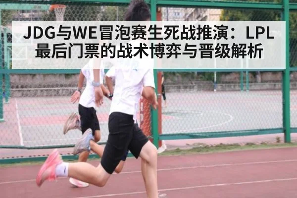 JDG与WE冒泡赛生死战推演：LPL最后门票的战术博弈与晋级解析