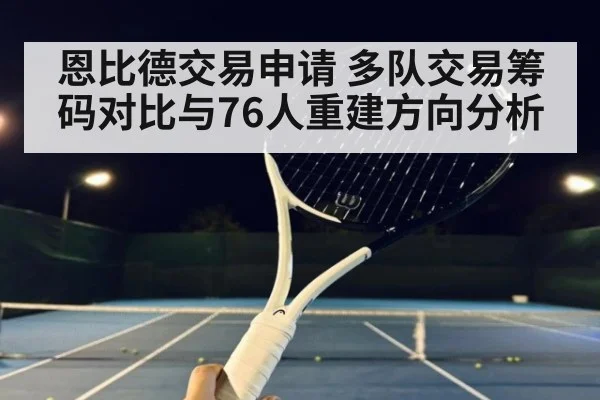 恩比德交易申请 多队交易筹码对比与76人重建方向分析