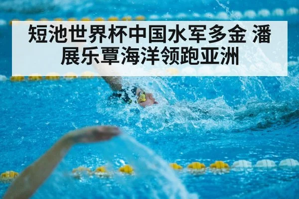 短池世界杯中国水军多金 潘展乐覃海洋领跑亚洲