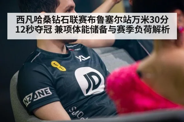 西凡哈桑钻石联赛布鲁塞尔站万米30分12秒夺冠 兼项体能储备与赛季负荷解析