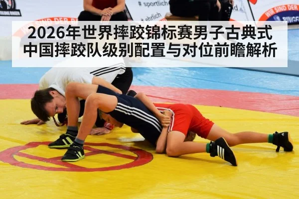 2026年世界摔跤锦标赛男子古典式中国摔跤队级别配置与对位前瞻解析