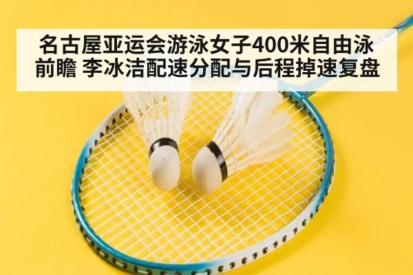 名古屋亚运会游泳女子400米自由泳前瞻 李冰洁配速分配与后程掉速复盘