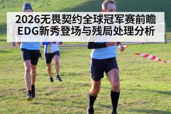 2026无畏契约全球冠军赛前瞻 EDG新秀登场与残局处理分析
