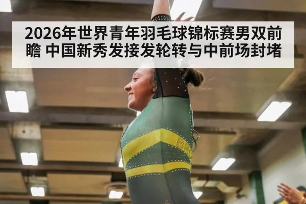 2026年世界青年羽毛球锦标赛男双前瞻 中国新秀发接发轮转与中前场封堵