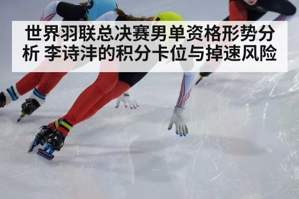世界羽联总决赛男单资格形势分析 李诗沣的积分卡位与掉速风险