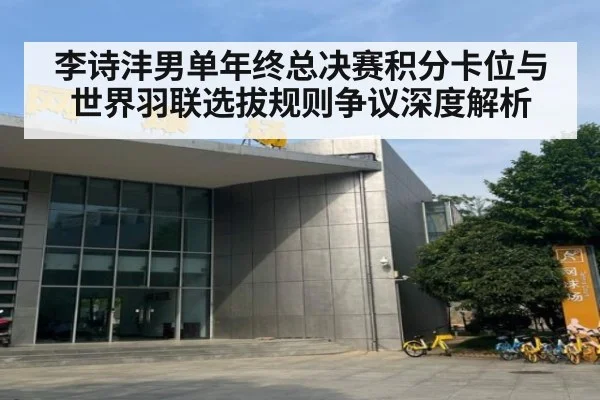 李诗沣男单年终总决赛积分卡位与世界羽联选拔规则争议深度解析